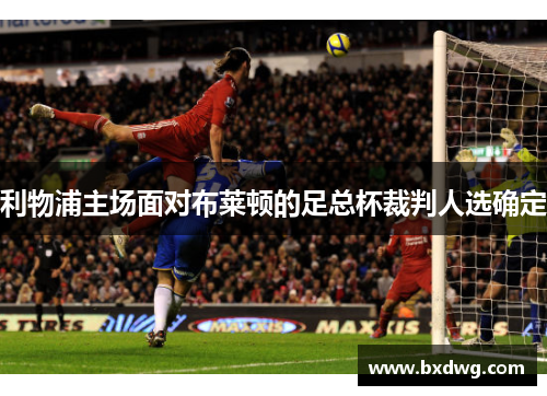 利物浦主场面对布莱顿的足总杯裁判人选确定